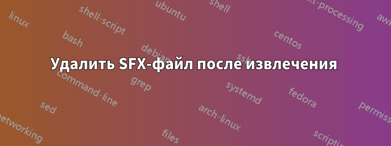 Удалить SFX-файл после извлечения