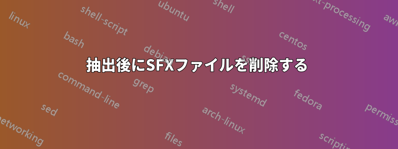 抽出後にSFXファイルを削除する