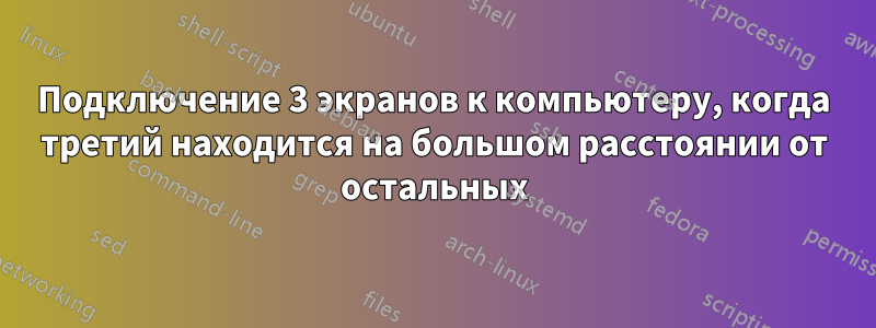 Подключение 3 экранов к компьютеру, когда третий находится на большом расстоянии от остальных