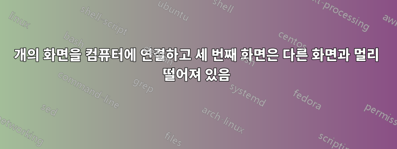 3개의 화면을 컴퓨터에 연결하고 세 번째 화면은 다른 화면과 멀리 떨어져 있음