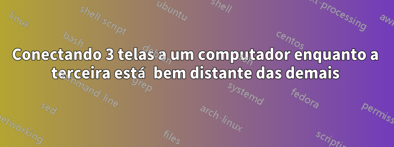 Conectando 3 telas a um computador enquanto a terceira está bem distante das demais