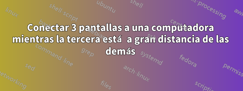 Conectar 3 pantallas a una computadora mientras la tercera está a gran distancia de las demás