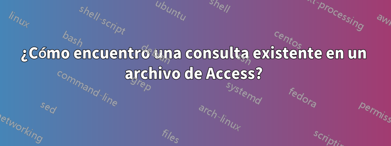 ¿Cómo encuentro una consulta existente en un archivo de Access?