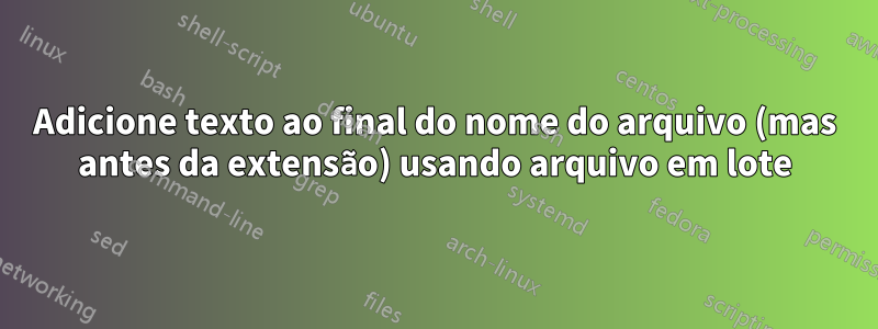 Adicione texto ao final do nome do arquivo (mas antes da extensão) usando arquivo em lote