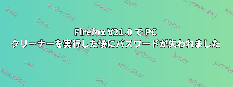 Firefox V21.0 で PC クリーナーを実行した後にパスワードが失われました