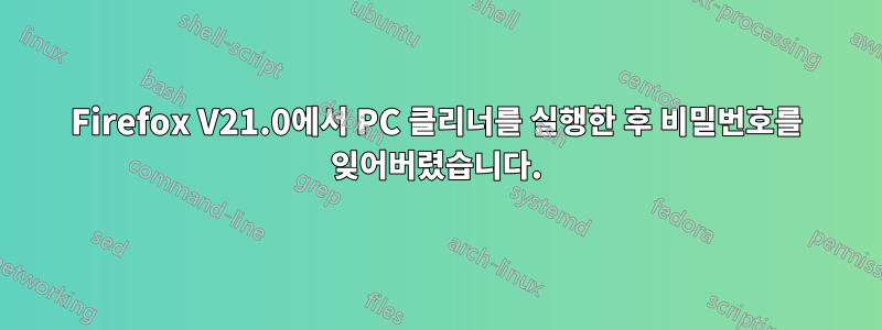 Firefox V21.0에서 PC 클리너를 실행한 후 비밀번호를 잊어버렸습니다.