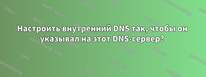 Настроить внутренний DNS так, чтобы он указывал на этот DNS-сервер?