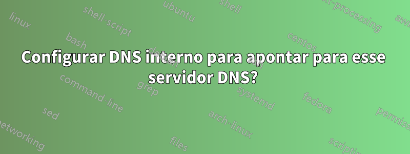 Configurar DNS interno para apontar para esse servidor DNS?