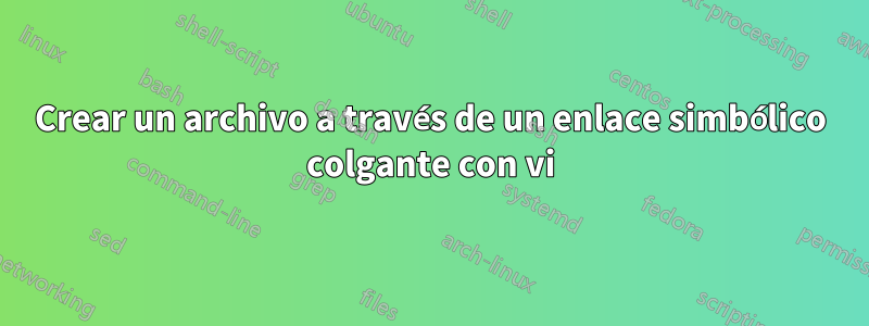 Crear un archivo a través de un enlace simbólico colgante con vi