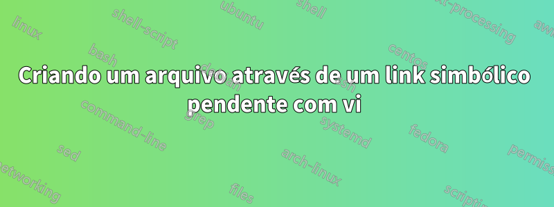 Criando um arquivo através de um link simbólico pendente com vi