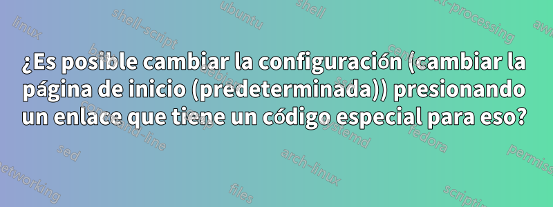 ¿Es posible cambiar la configuración (cambiar la página de inicio (predeterminada)) presionando un enlace que tiene un código especial para eso?