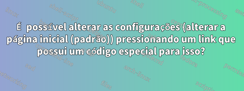 É possível alterar as configurações (alterar a página inicial (padrão)) pressionando um link que possui um código especial para isso?