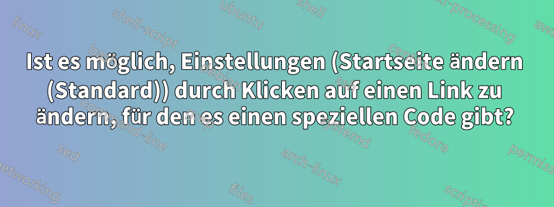 Ist es möglich, Einstellungen (Startseite ändern (Standard)) durch Klicken auf einen Link zu ändern, für den es einen speziellen Code gibt?