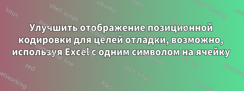 Улучшить отображение позиционной кодировки для целей отладки, возможно, используя Excel с одним символом на ячейку