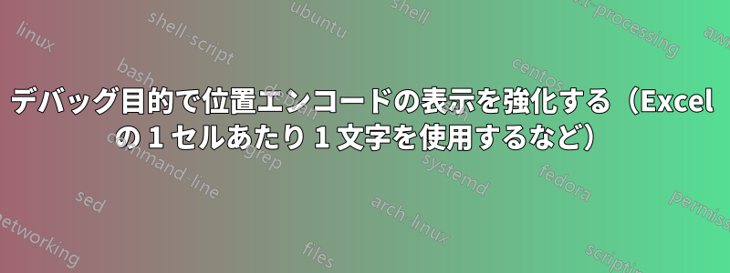 デバッグ目的で位置エンコードの表示を強化する（Excel の 1 セルあたり 1 文字を使用するなど）