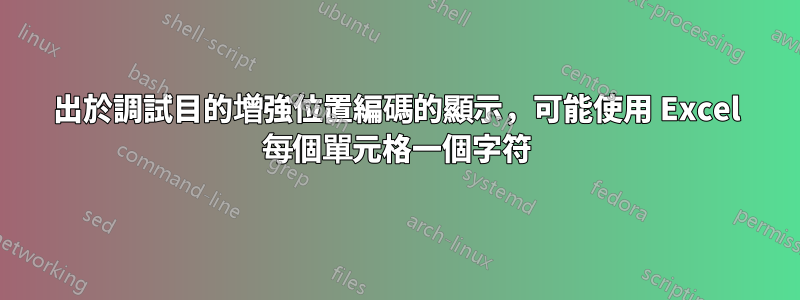 出於調試目的增強位置編碼的顯示，可能使用 Excel 每個單元格一個字符