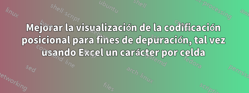 Mejorar la visualización de la codificación posicional para fines de depuración, tal vez usando Excel un carácter por celda