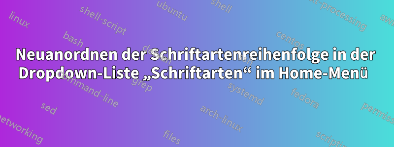 Neuanordnen der Schriftartenreihenfolge in der Dropdown-Liste „Schriftarten“ im Home-Menü