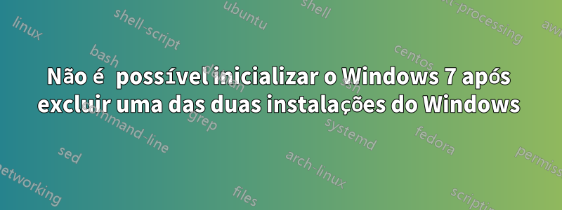 Não é possível inicializar o Windows 7 após excluir uma das duas instalações do Windows