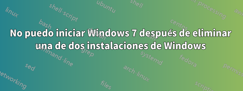 No puedo iniciar Windows 7 después de eliminar una de dos instalaciones de Windows