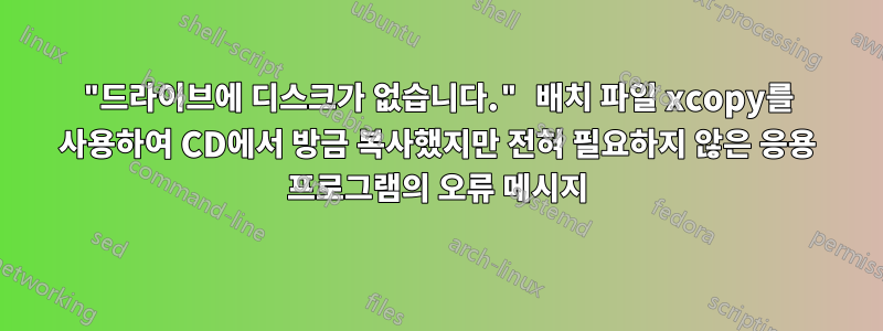 "드라이브에 디스크가 없습니다." 배치 파일 xcopy를 사용하여 CD에서 방금 복사했지만 전혀 필요하지 않은 응용 프로그램의 오류 메시지