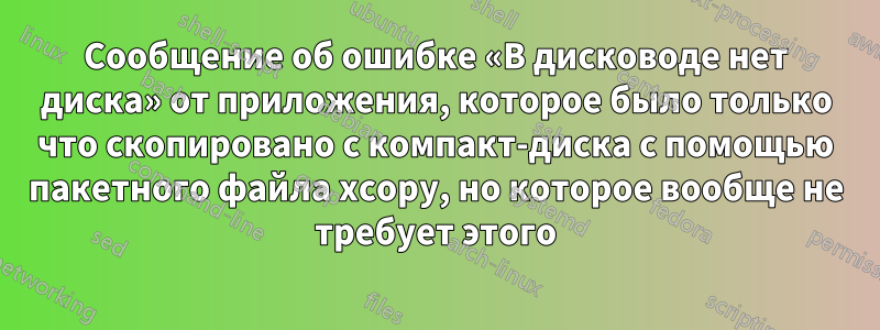 Сообщение об ошибке «В дисководе нет диска» от приложения, которое было только что скопировано с компакт-диска с помощью пакетного файла xcopy, но которое вообще не требует этого