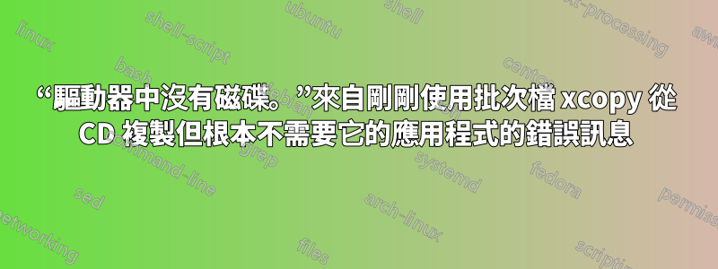 “驅動器中沒有磁碟。”來自剛剛使用批次檔 xcopy 從 CD 複製但根本不需要它的應用程式的錯誤訊息