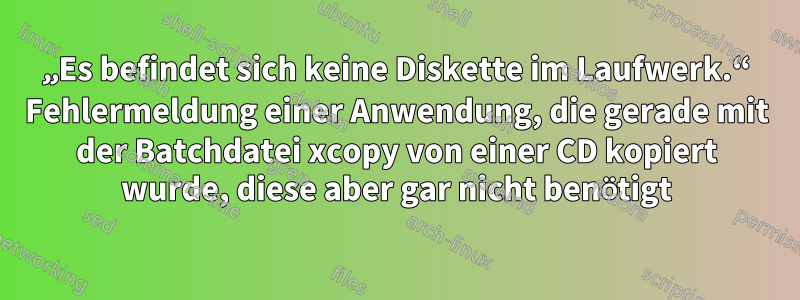 „Es befindet sich keine Diskette im Laufwerk.“ Fehlermeldung einer Anwendung, die gerade mit der Batchdatei xcopy von einer CD kopiert wurde, diese aber gar nicht benötigt