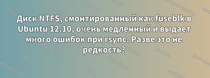 Диск NTFS, смонтированный как fuseblk в Ubuntu 12.10, очень медленный и выдает много ошибок при rsync. Разве это не редкость?