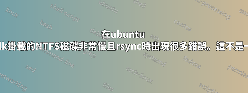 在ubuntu 12.10中以fuseblk掛載的NTFS磁碟非常慢且rsync時出現很多錯誤。這不是一件罕見的事嗎？