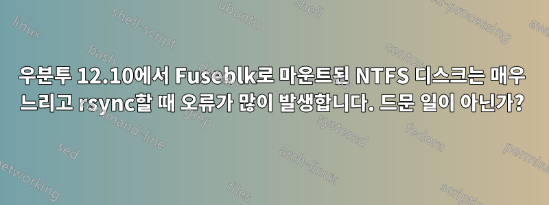 우분투 12.10에서 Fuseblk로 마운트된 NTFS 디스크는 매우 느리고 rsync할 때 오류가 많이 발생합니다. 드문 일이 아닌가?