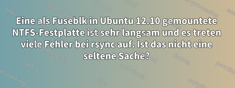 Eine als Fuseblk in Ubuntu 12.10 gemountete NTFS-Festplatte ist sehr langsam und es treten viele Fehler bei rsync auf. Ist das nicht eine seltene Sache?