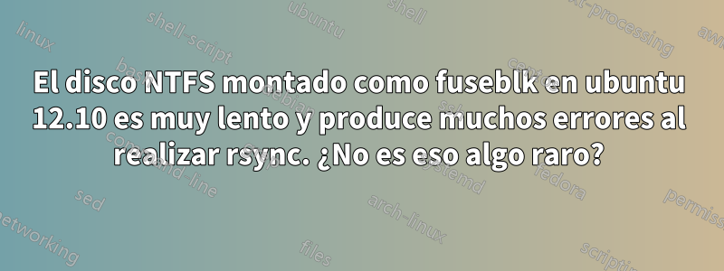 El disco NTFS montado como fuseblk en ubuntu 12.10 es muy lento y produce muchos errores al realizar rsync. ¿No es eso algo raro?