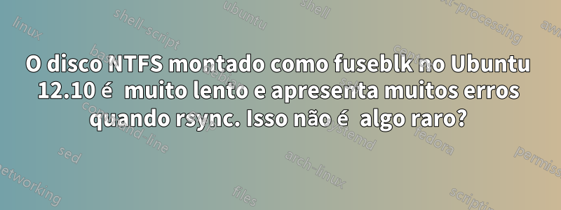 O disco NTFS montado como fuseblk no Ubuntu 12.10 é muito lento e apresenta muitos erros quando rsync. Isso não é algo raro?