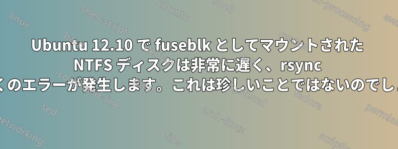 Ubuntu 12.10 で fuseblk としてマウントされた NTFS ディスクは非常に遅く、rsync 時に多くのエラーが発生します。これは珍しいことではないのでしょうか?