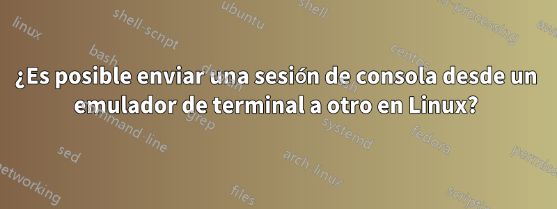 ¿Es posible enviar una sesión de consola desde un emulador de terminal a otro en Linux?