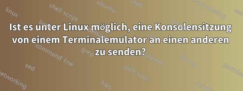 Ist es unter Linux möglich, eine Konsolensitzung von einem Terminalemulator an einen anderen zu senden?