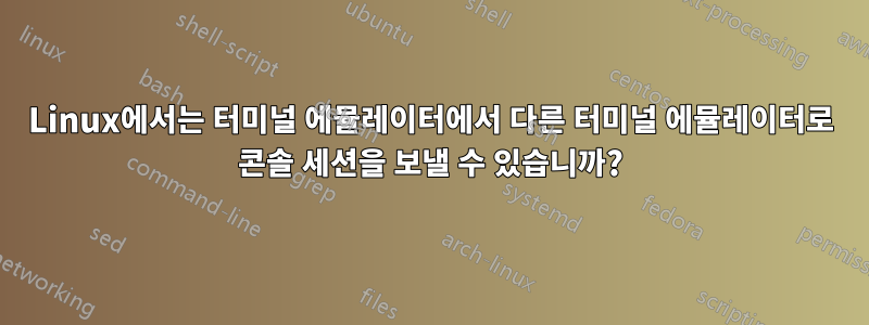 Linux에서는 터미널 에뮬레이터에서 다른 터미널 에뮬레이터로 콘솔 세션을 보낼 수 있습니까?