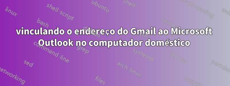 vinculando o endereço do Gmail ao Microsoft Outlook no computador doméstico