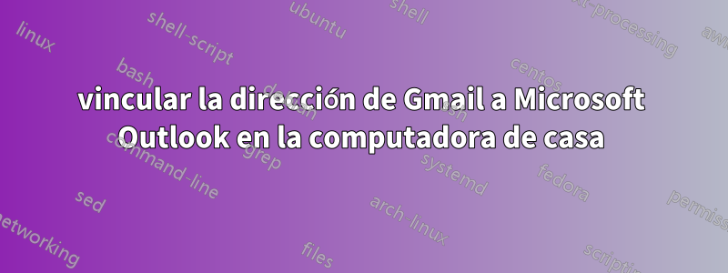 vincular la dirección de Gmail a Microsoft Outlook en la computadora de casa