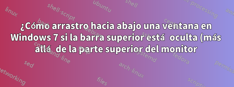 ¿Cómo arrastro hacia abajo una ventana en Windows 7 si la barra superior está oculta (más allá de la parte superior del monitor)?