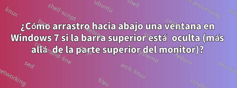 ¿Cómo arrastro hacia abajo una ventana en Windows 7 si la barra superior está oculta (más allá de la parte superior del monitor)?