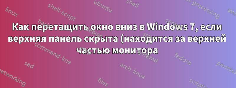 Как перетащить окно вниз в Windows 7, если верхняя панель скрыта (находится за верхней частью монитора)?