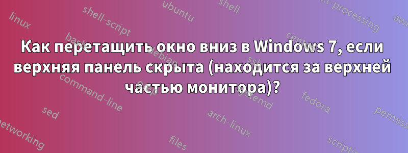 Как перетащить окно вниз в Windows 7, если верхняя панель скрыта (находится за верхней частью монитора)?