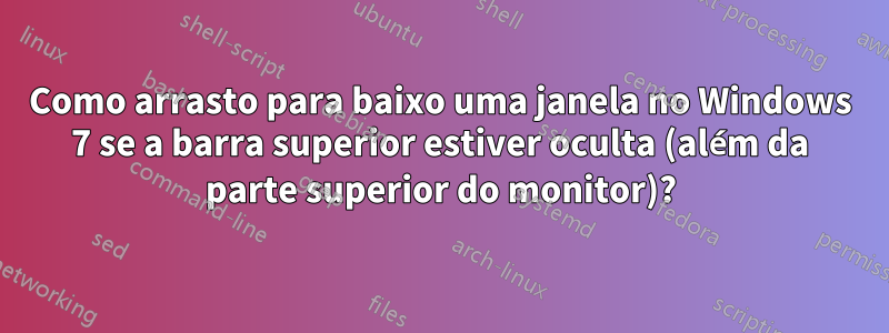 Como arrasto para baixo uma janela no Windows 7 se a barra superior estiver oculta (além da parte superior do monitor)?