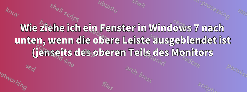 Wie ziehe ich ein Fenster in Windows 7 nach unten, wenn die obere Leiste ausgeblendet ist (jenseits des oberen Teils des Monitors)?