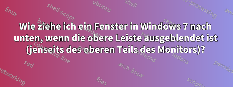 Wie ziehe ich ein Fenster in Windows 7 nach unten, wenn die obere Leiste ausgeblendet ist (jenseits des oberen Teils des Monitors)?