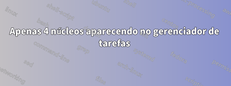 Apenas 4 núcleos aparecendo no gerenciador de tarefas