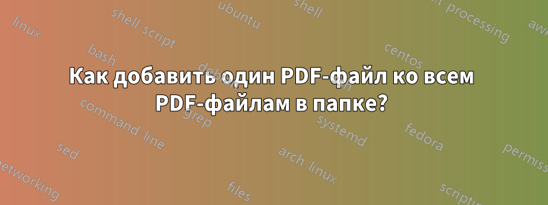 Как добавить один PDF-файл ко всем PDF-файлам в папке?