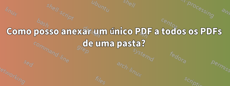 Como posso anexar um único PDF a todos os PDFs de uma pasta?